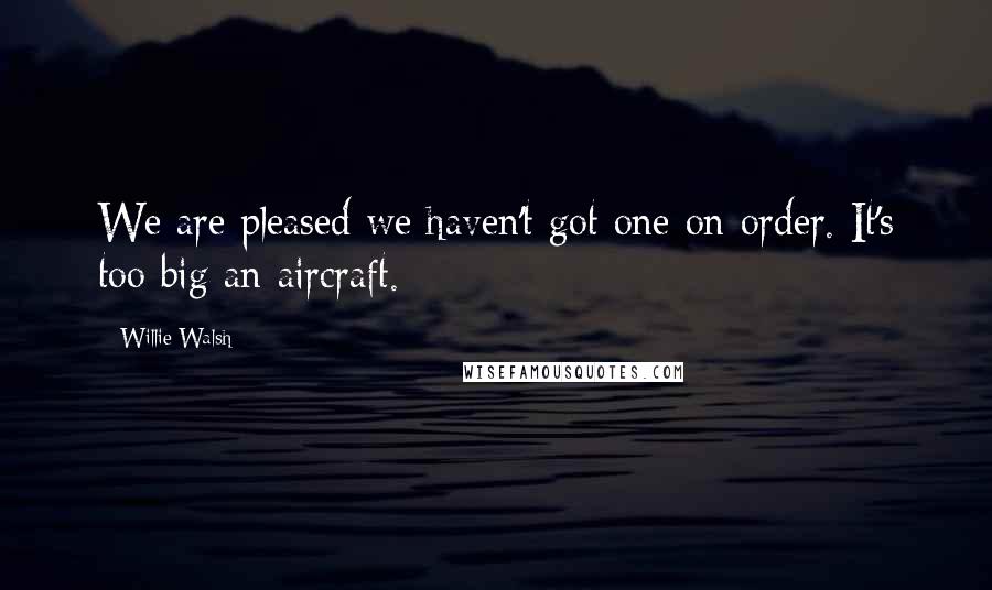 Willie Walsh Quotes: We are pleased we haven't got one on order. It's too big an aircraft.