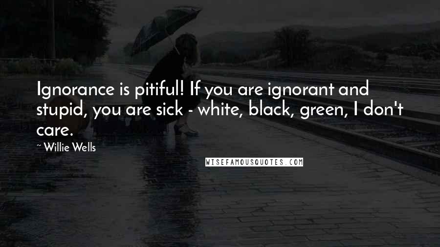 Willie Wells Quotes: Ignorance is pitiful! If you are ignorant and stupid, you are sick - white, black, green, I don't care.