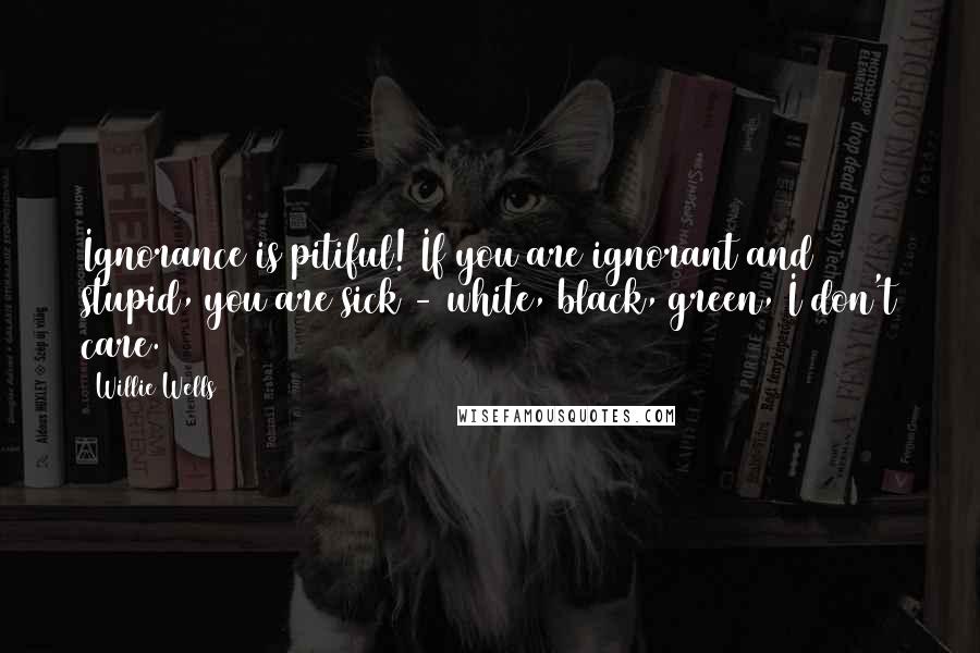 Willie Wells Quotes: Ignorance is pitiful! If you are ignorant and stupid, you are sick - white, black, green, I don't care.