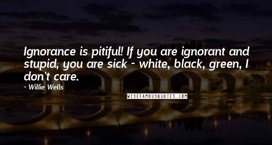 Willie Wells Quotes: Ignorance is pitiful! If you are ignorant and stupid, you are sick - white, black, green, I don't care.