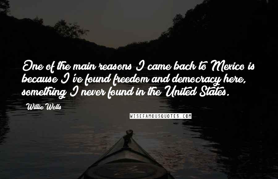 Willie Wells Quotes: One of the main reasons I came back to Mexico is because I've found freedom and democracy here, something I never found in the United States.