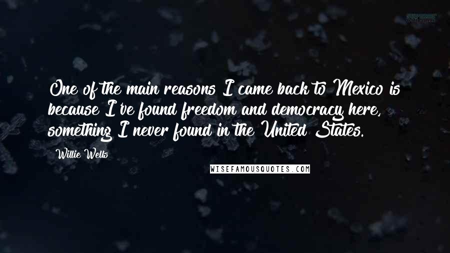 Willie Wells Quotes: One of the main reasons I came back to Mexico is because I've found freedom and democracy here, something I never found in the United States.