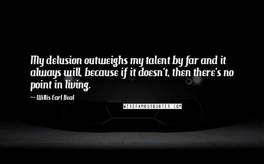 Willis Earl Beal Quotes: My delusion outweighs my talent by far and it always will, because if it doesn't, then there's no point in living.