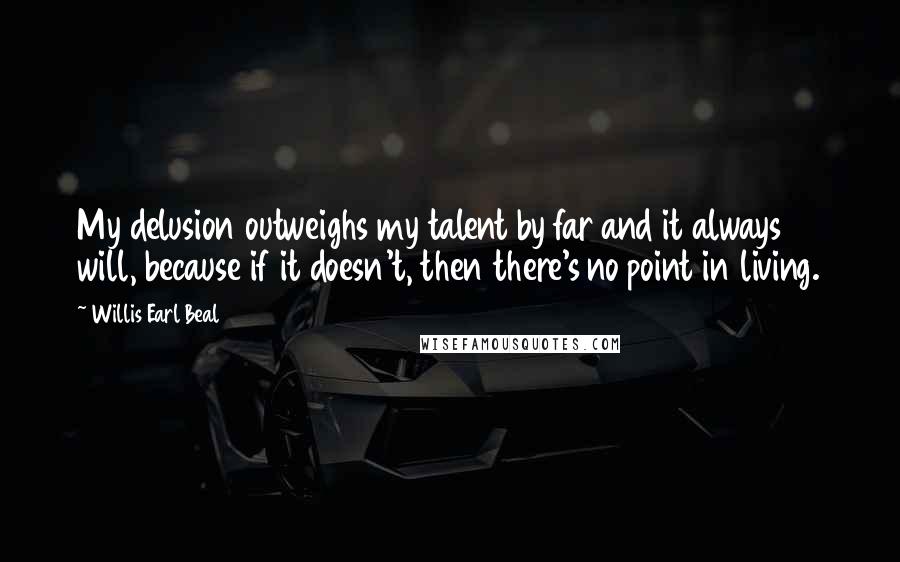 Willis Earl Beal Quotes: My delusion outweighs my talent by far and it always will, because if it doesn't, then there's no point in living.