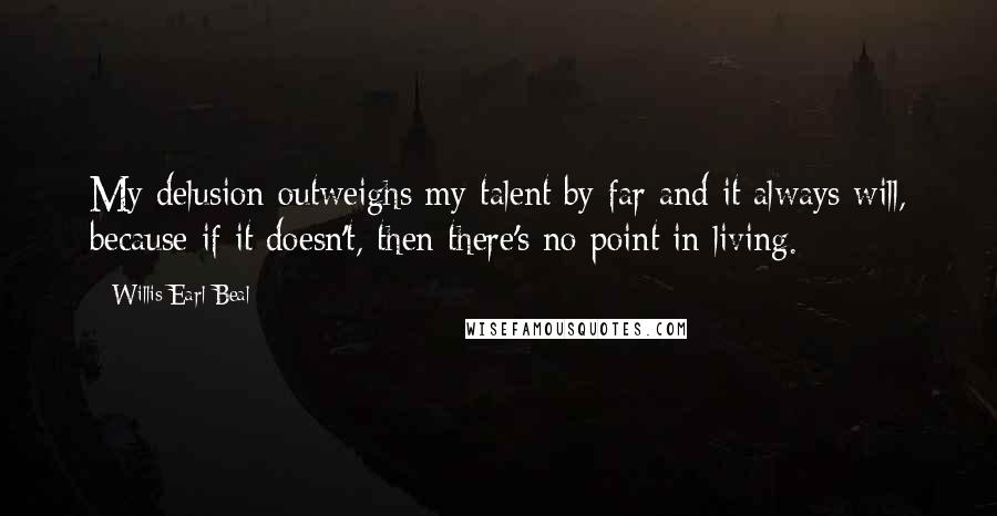 Willis Earl Beal Quotes: My delusion outweighs my talent by far and it always will, because if it doesn't, then there's no point in living.