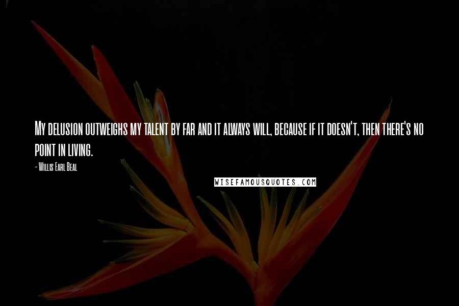 Willis Earl Beal Quotes: My delusion outweighs my talent by far and it always will, because if it doesn't, then there's no point in living.