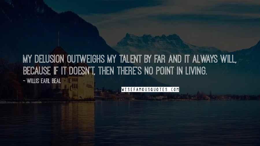 Willis Earl Beal Quotes: My delusion outweighs my talent by far and it always will, because if it doesn't, then there's no point in living.