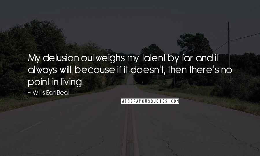 Willis Earl Beal Quotes: My delusion outweighs my talent by far and it always will, because if it doesn't, then there's no point in living.