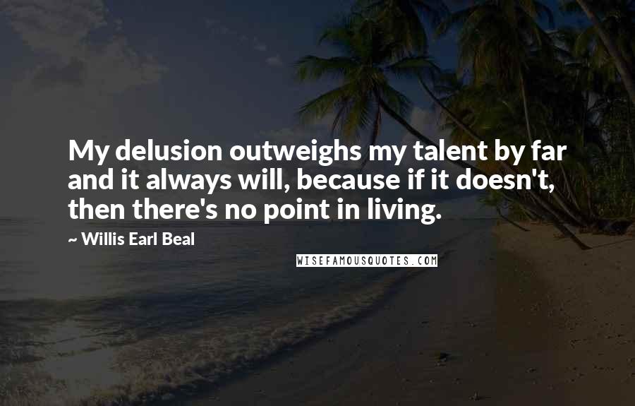Willis Earl Beal Quotes: My delusion outweighs my talent by far and it always will, because if it doesn't, then there's no point in living.