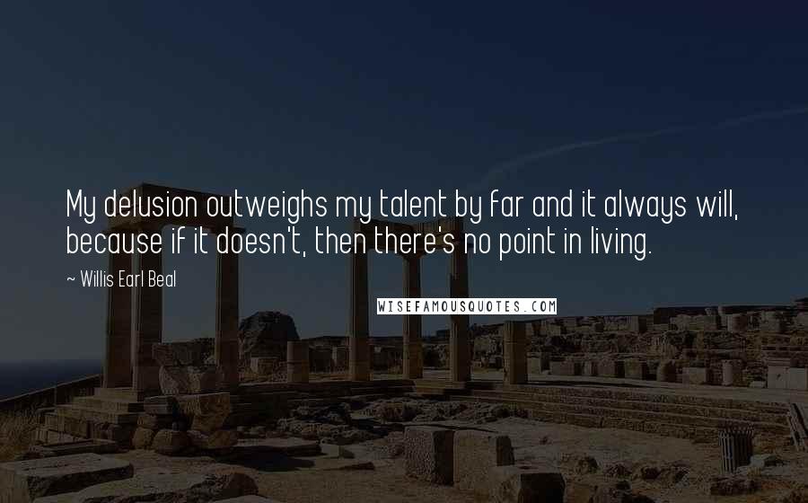 Willis Earl Beal Quotes: My delusion outweighs my talent by far and it always will, because if it doesn't, then there's no point in living.