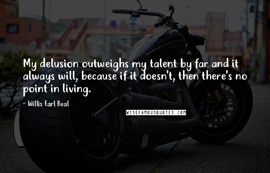 Willis Earl Beal Quotes: My delusion outweighs my talent by far and it always will, because if it doesn't, then there's no point in living.
