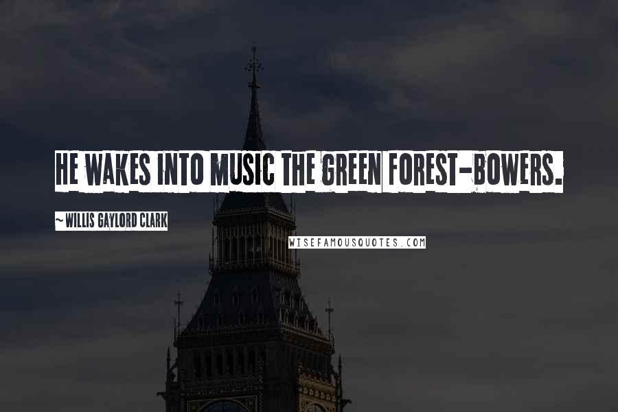 Willis Gaylord Clark Quotes: He wakes into music the green forest-bowers.