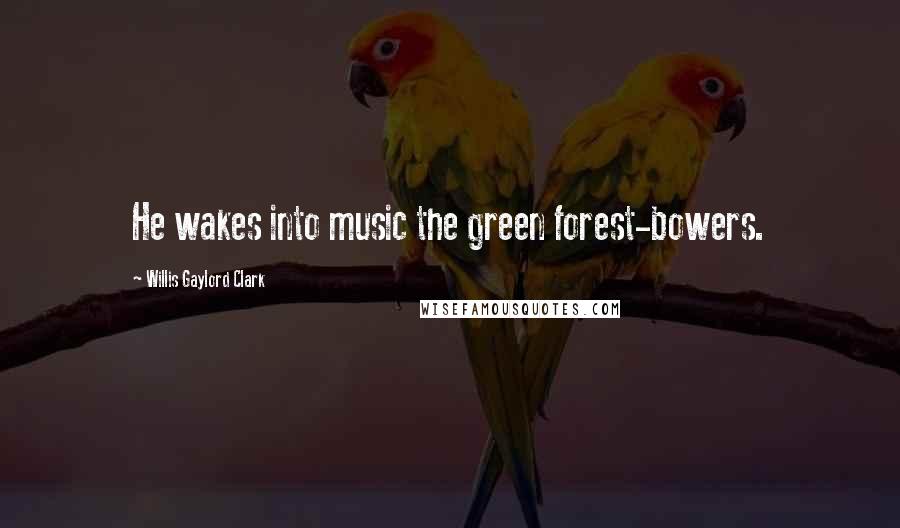 Willis Gaylord Clark Quotes: He wakes into music the green forest-bowers.