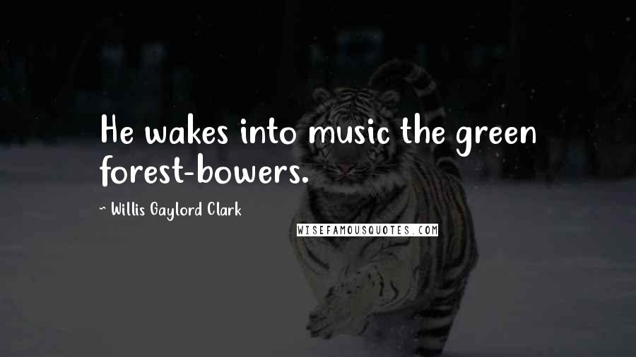Willis Gaylord Clark Quotes: He wakes into music the green forest-bowers.