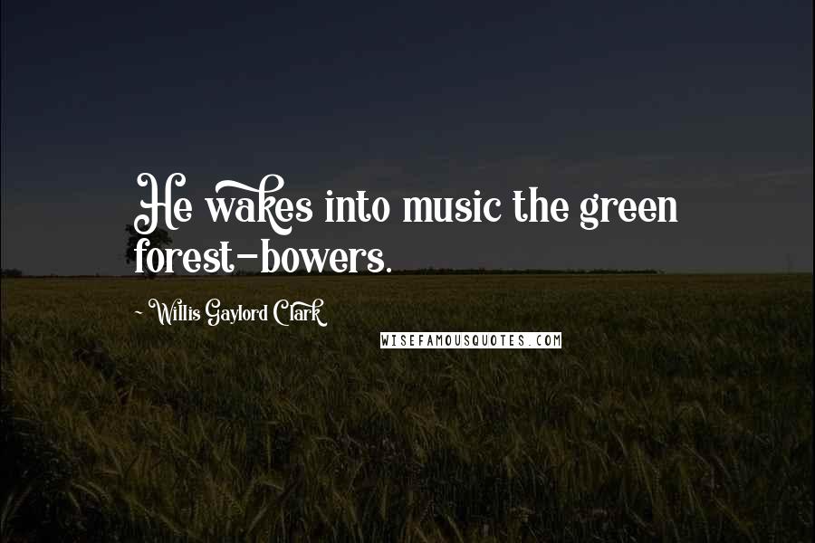 Willis Gaylord Clark Quotes: He wakes into music the green forest-bowers.