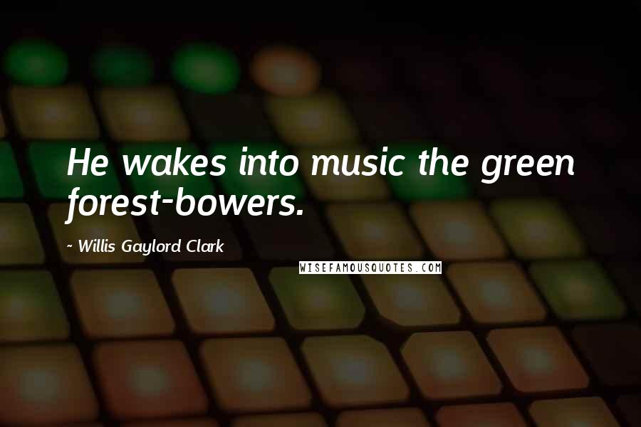 Willis Gaylord Clark Quotes: He wakes into music the green forest-bowers.