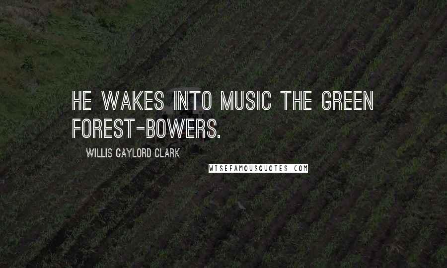 Willis Gaylord Clark Quotes: He wakes into music the green forest-bowers.