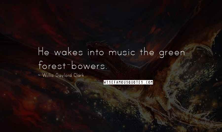 Willis Gaylord Clark Quotes: He wakes into music the green forest-bowers.