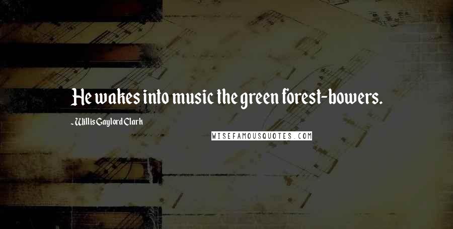Willis Gaylord Clark Quotes: He wakes into music the green forest-bowers.