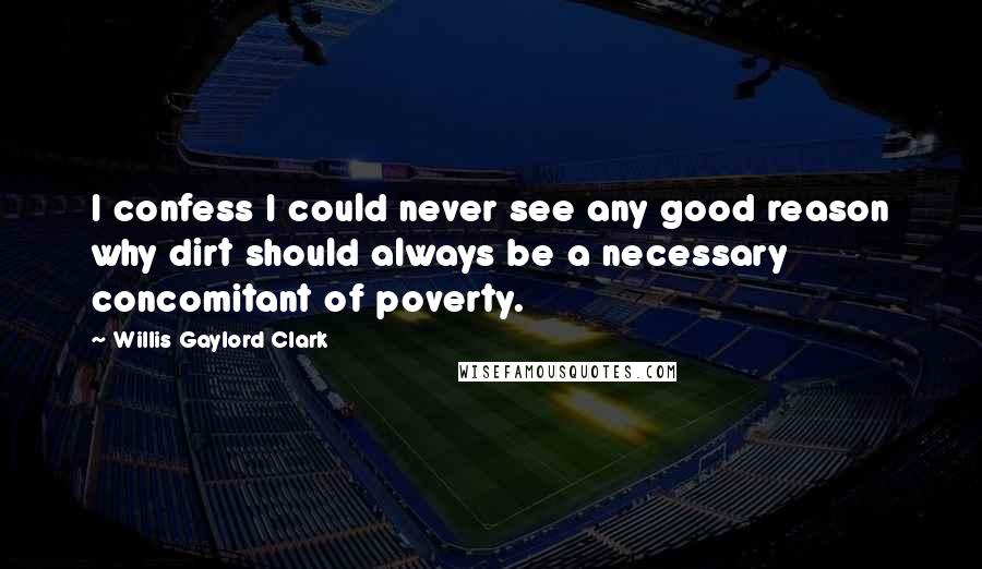 Willis Gaylord Clark Quotes: I confess I could never see any good reason why dirt should always be a necessary concomitant of poverty.