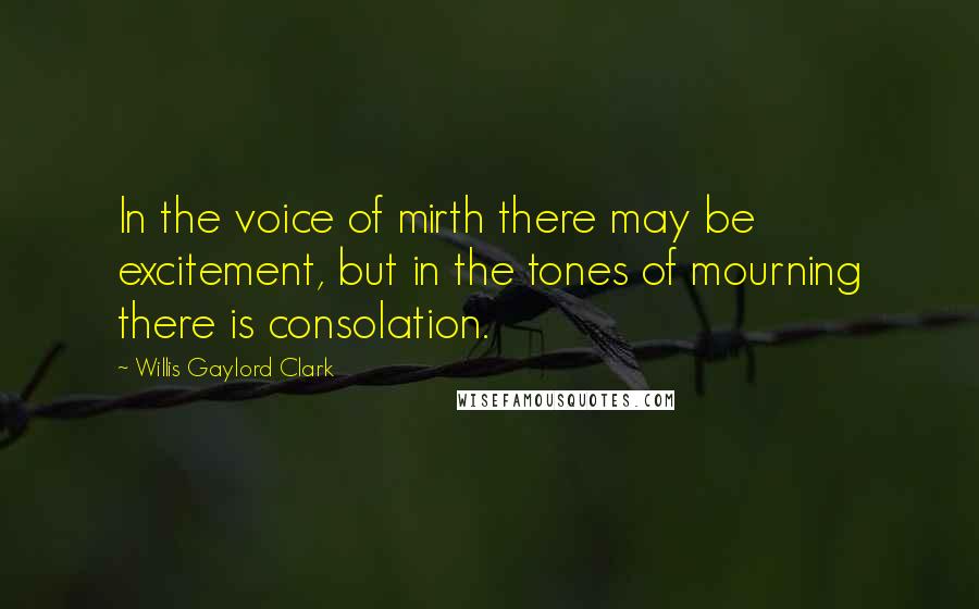 Willis Gaylord Clark Quotes: In the voice of mirth there may be excitement, but in the tones of mourning there is consolation.