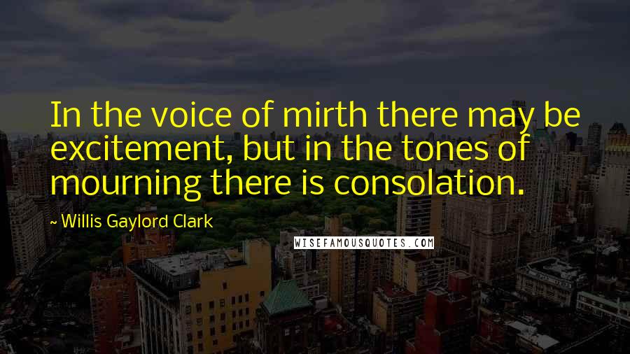 Willis Gaylord Clark Quotes: In the voice of mirth there may be excitement, but in the tones of mourning there is consolation.