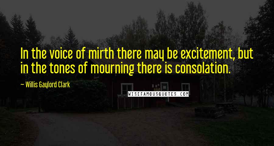 Willis Gaylord Clark Quotes: In the voice of mirth there may be excitement, but in the tones of mourning there is consolation.