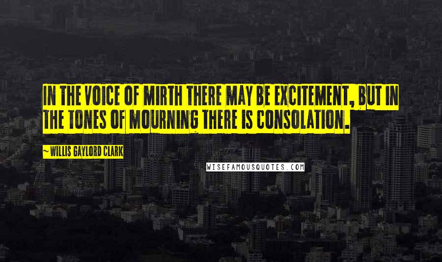 Willis Gaylord Clark Quotes: In the voice of mirth there may be excitement, but in the tones of mourning there is consolation.