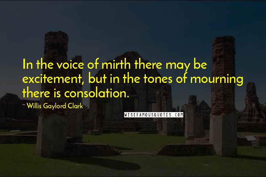 Willis Gaylord Clark Quotes: In the voice of mirth there may be excitement, but in the tones of mourning there is consolation.