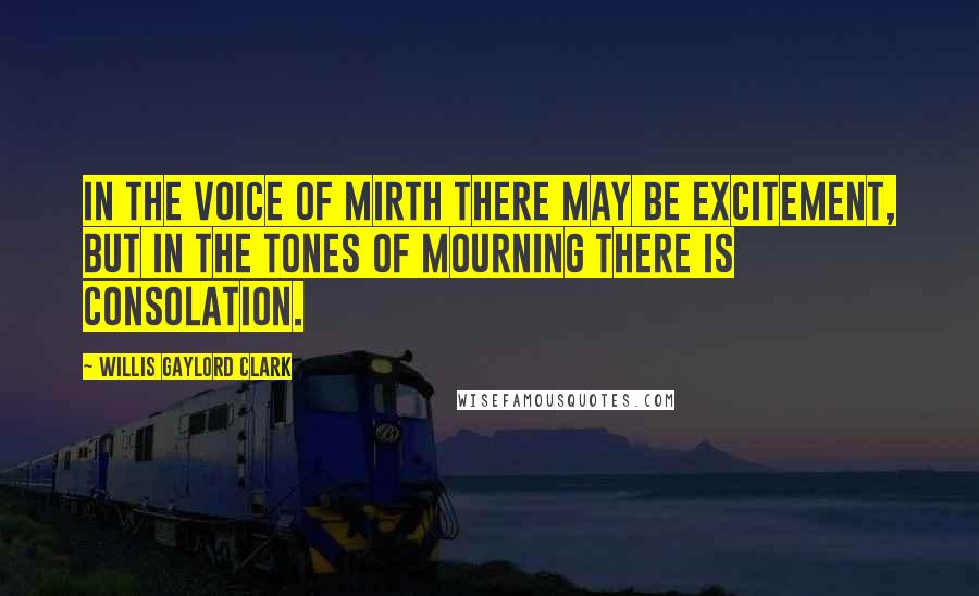 Willis Gaylord Clark Quotes: In the voice of mirth there may be excitement, but in the tones of mourning there is consolation.