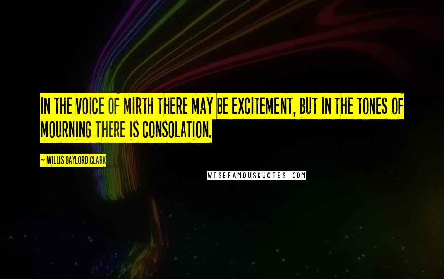 Willis Gaylord Clark Quotes: In the voice of mirth there may be excitement, but in the tones of mourning there is consolation.