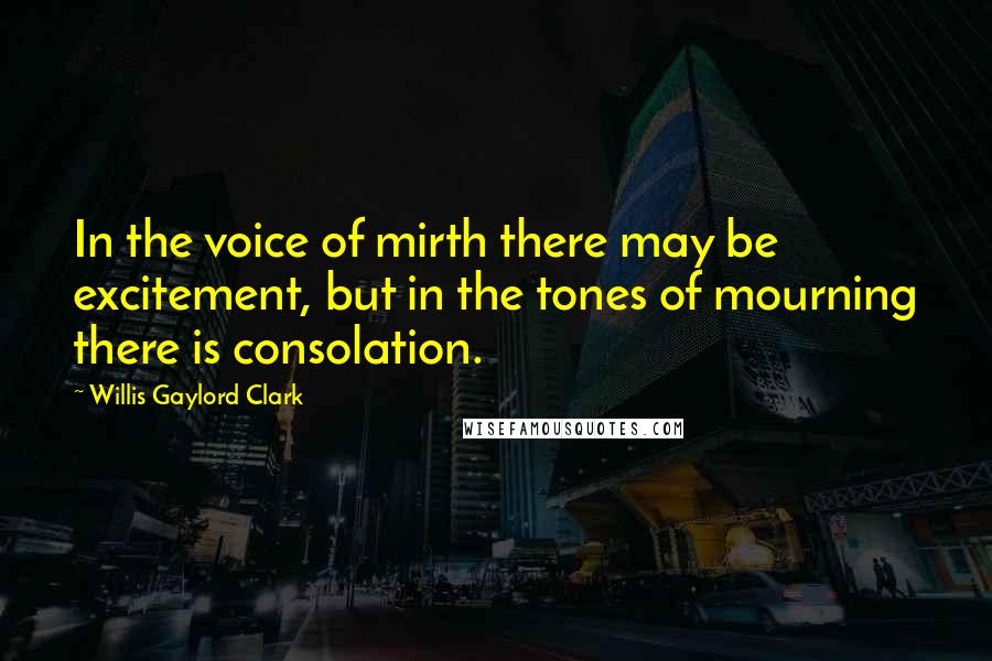 Willis Gaylord Clark Quotes: In the voice of mirth there may be excitement, but in the tones of mourning there is consolation.