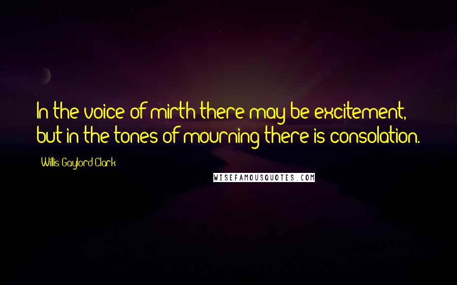 Willis Gaylord Clark Quotes: In the voice of mirth there may be excitement, but in the tones of mourning there is consolation.