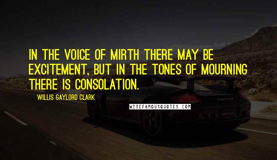 Willis Gaylord Clark Quotes: In the voice of mirth there may be excitement, but in the tones of mourning there is consolation.