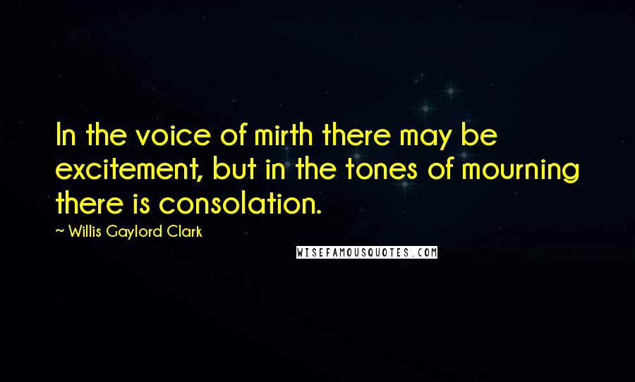 Willis Gaylord Clark Quotes: In the voice of mirth there may be excitement, but in the tones of mourning there is consolation.