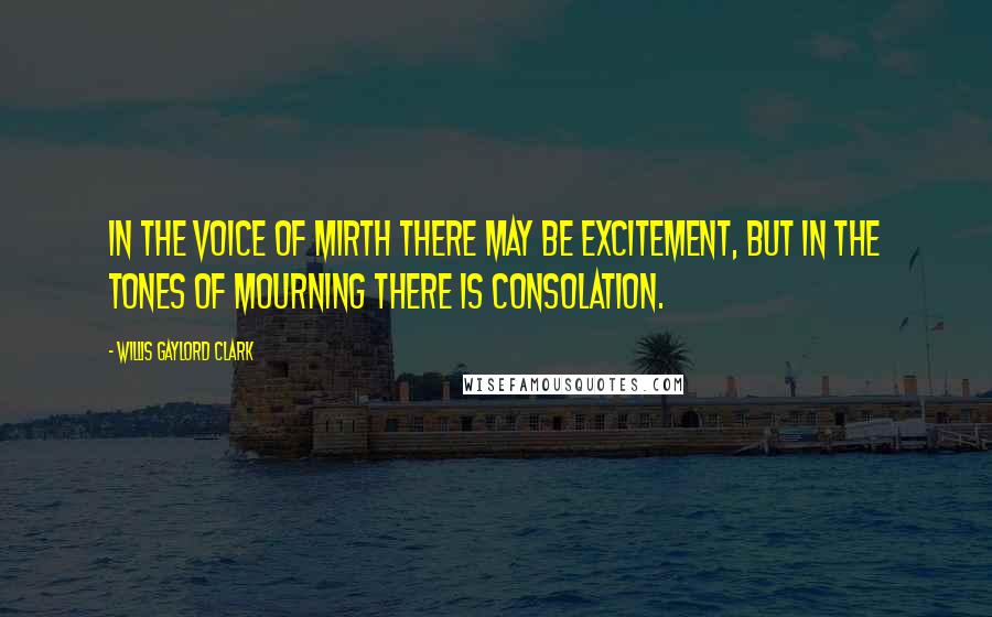 Willis Gaylord Clark Quotes: In the voice of mirth there may be excitement, but in the tones of mourning there is consolation.