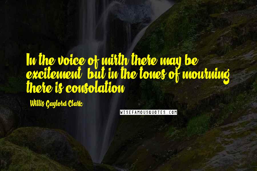 Willis Gaylord Clark Quotes: In the voice of mirth there may be excitement, but in the tones of mourning there is consolation.