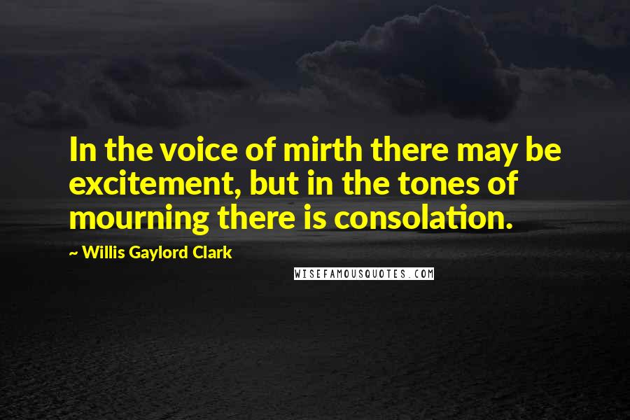 Willis Gaylord Clark Quotes: In the voice of mirth there may be excitement, but in the tones of mourning there is consolation.