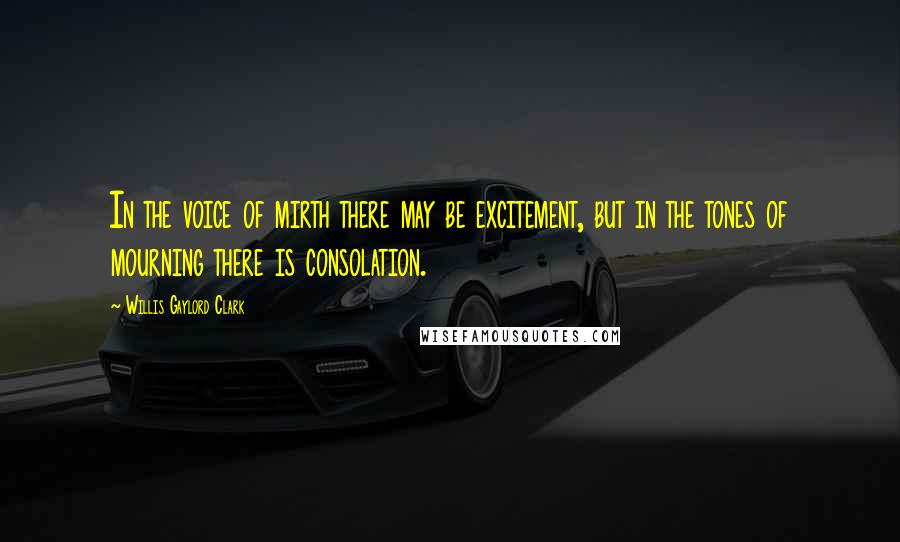 Willis Gaylord Clark Quotes: In the voice of mirth there may be excitement, but in the tones of mourning there is consolation.