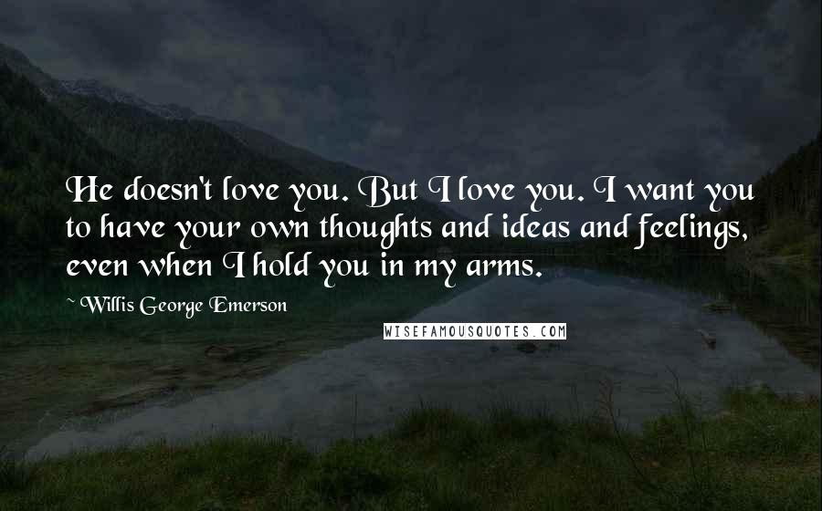 Willis George Emerson Quotes: He doesn't love you. But I love you. I want you to have your own thoughts and ideas and feelings, even when I hold you in my arms.