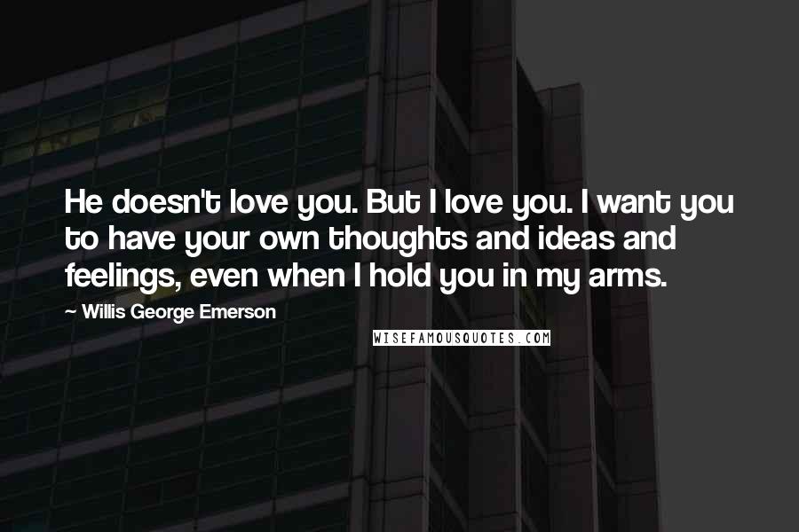 Willis George Emerson Quotes: He doesn't love you. But I love you. I want you to have your own thoughts and ideas and feelings, even when I hold you in my arms.