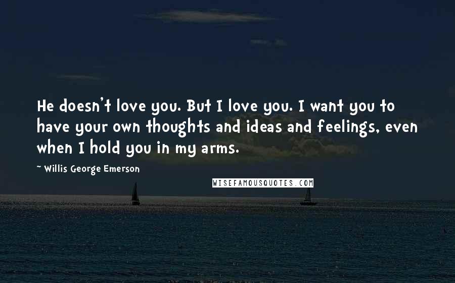 Willis George Emerson Quotes: He doesn't love you. But I love you. I want you to have your own thoughts and ideas and feelings, even when I hold you in my arms.