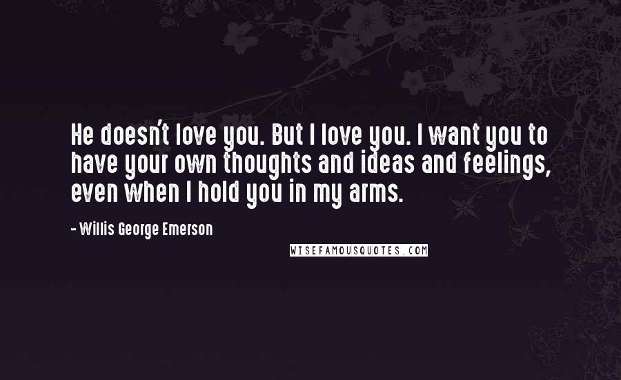 Willis George Emerson Quotes: He doesn't love you. But I love you. I want you to have your own thoughts and ideas and feelings, even when I hold you in my arms.