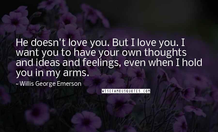 Willis George Emerson Quotes: He doesn't love you. But I love you. I want you to have your own thoughts and ideas and feelings, even when I hold you in my arms.