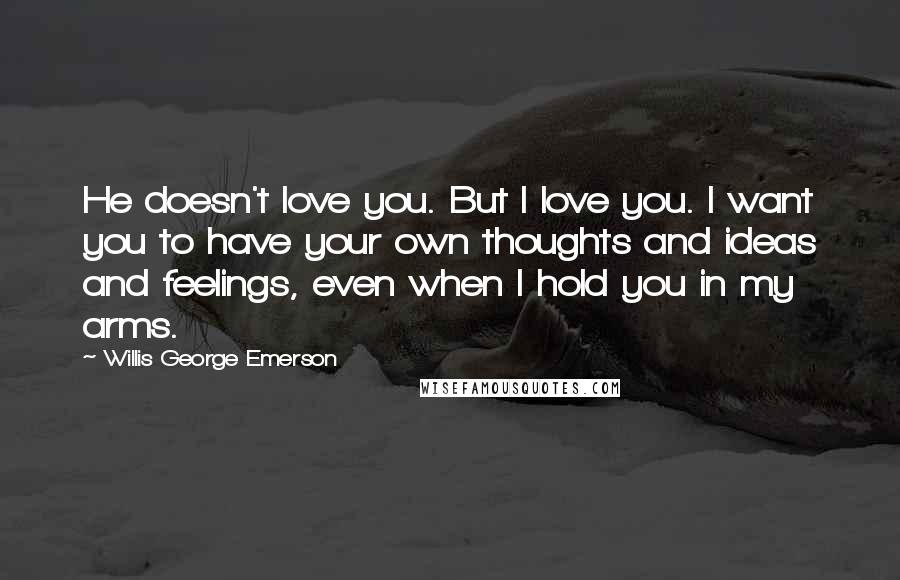 Willis George Emerson Quotes: He doesn't love you. But I love you. I want you to have your own thoughts and ideas and feelings, even when I hold you in my arms.