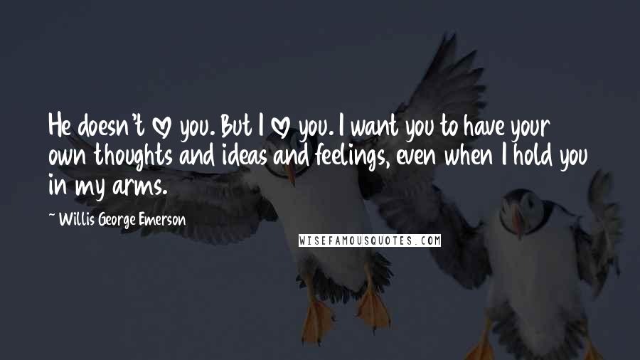 Willis George Emerson Quotes: He doesn't love you. But I love you. I want you to have your own thoughts and ideas and feelings, even when I hold you in my arms.