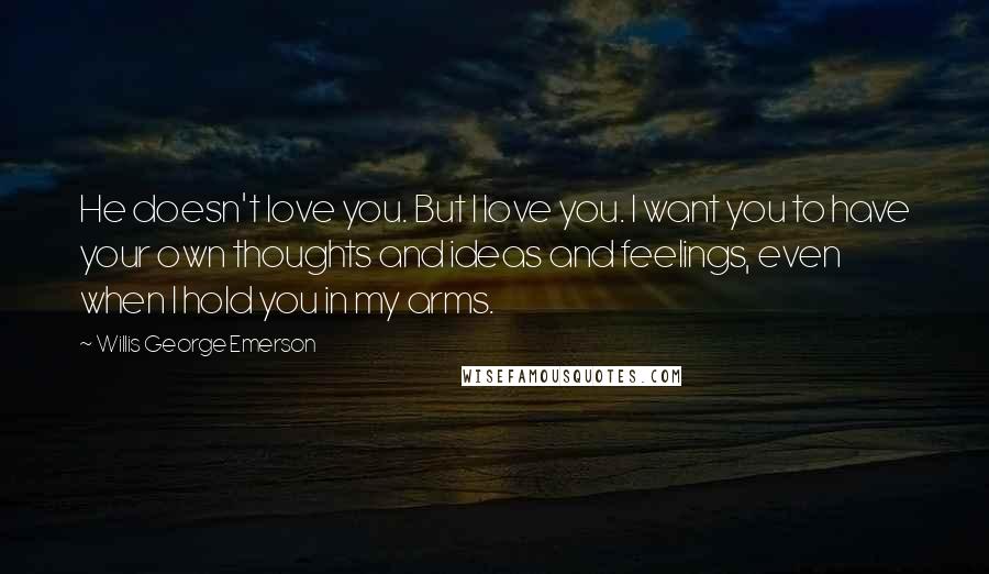 Willis George Emerson Quotes: He doesn't love you. But I love you. I want you to have your own thoughts and ideas and feelings, even when I hold you in my arms.