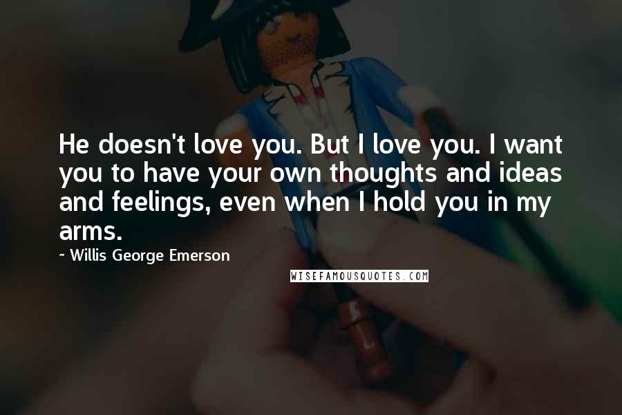 Willis George Emerson Quotes: He doesn't love you. But I love you. I want you to have your own thoughts and ideas and feelings, even when I hold you in my arms.