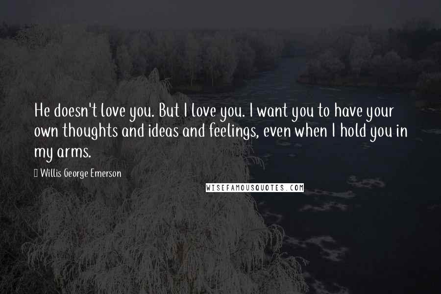 Willis George Emerson Quotes: He doesn't love you. But I love you. I want you to have your own thoughts and ideas and feelings, even when I hold you in my arms.