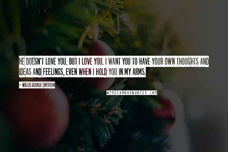 Willis George Emerson Quotes: He doesn't love you. But I love you. I want you to have your own thoughts and ideas and feelings, even when I hold you in my arms.